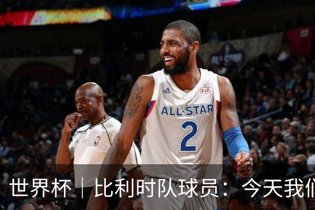 世界杯｜比利时队球员：今天我们用足球说话